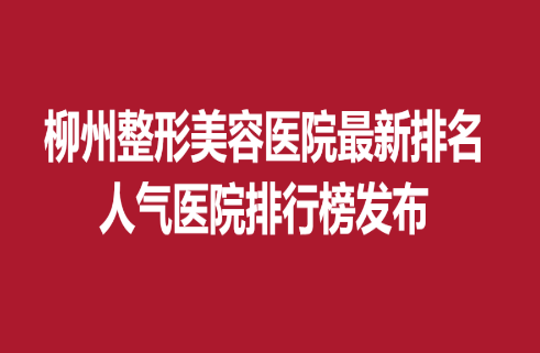 柳州整形美容醫(yī)院新排名，人氣醫(yī)院排行榜發(fā)布